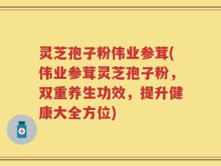 灵芝孢子粉伟业参茸(伟业参茸灵芝孢子粉，双重养生功效，提升健康大全方位)