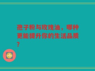孢子粉与玫瑰油，哪种更能提升你的生活品质？