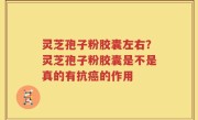 灵芝孢子粉胶囊左右？灵芝孢子粉胶囊是不是真的有抗癌的作用