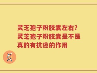 灵芝孢子粉胶囊左右？灵芝孢子粉胶囊是不是真的有抗癌的作用