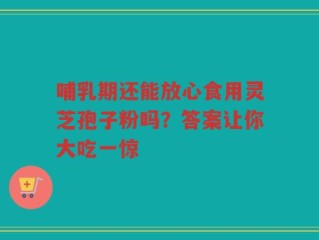 哺乳期还能放心食用灵芝孢子粉吗？答案让你大吃一惊