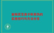 鉴别灵芝孢子粉真伪的实用技巧与方法分享