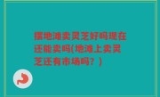 摆地滩卖灵芝好吗现在还能卖吗(地滩上卖灵芝还有市场吗？)