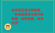 杭州灵芝孢子粉胶囊_“杭州优质灵芝孢子粉胶囊：高效保健，纯净天然”