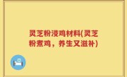 灵芝粉浸鸡材料(灵芝粉煮鸡，养生又滋补)