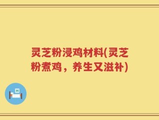 灵芝粉浸鸡材料(灵芝粉煮鸡，养生又滋补)
