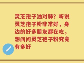 灵芝孢子油对肺？听说灵芝孢子粉非常好，身边的好多朋友都在吃，想问问灵芝孢子粉究竟有多好