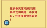 花旗参灵芝鸡脚(花旗参灵芝炖鸡脚：不仅可口，还有多重营养好处)
