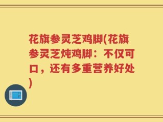 花旗参灵芝鸡脚(花旗参灵芝炖鸡脚：不仅可口，还有多重营养好处)