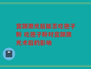 宫颈激光后能否吃孢子粉 吃孢子粉对宫颈激光术后的影响