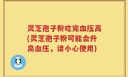 灵芝孢子粉吃完血压高(灵芝孢子粉可能会升高血压，请小心使用)