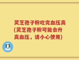 灵芝孢子粉吃完血压高(灵芝孢子粉可能会升高血压，请小心使用)