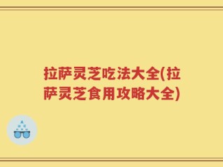 拉萨灵芝吃法大全(拉萨灵芝食用攻略大全)