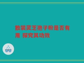 散装灵芝孢子粉是否有用 探究其功效