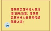 伸筋草灵芝枸杞人参泡酒(四味泡酒：伸筋草灵芝枸杞人参共同传递健康之道)