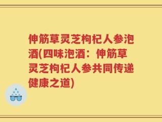 伸筋草灵芝枸杞人参泡酒(四味泡酒：伸筋草灵芝枸杞人参共同传递健康之道)