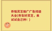 养殖灵芝推广广告词语大全(养生好灵芝，来试试自己种！)