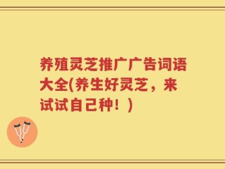 养殖灵芝推广广告词语大全(养生好灵芝，来试试自己种！)