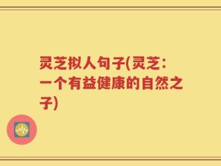 灵芝拟人句子(灵芝：一个有益健康的自然之子)