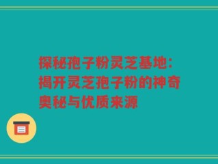 探秘孢子粉灵芝基地：揭开灵芝孢子粉的神奇奥秘与优质来源