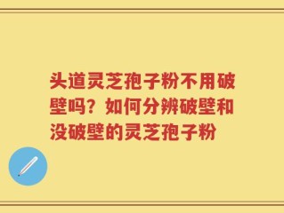 头道灵芝孢子粉不用破壁吗？如何分辨破壁和没破壁的灵芝孢子粉