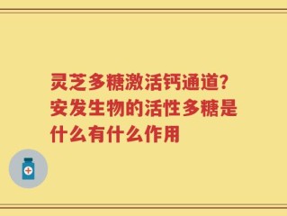 灵芝多糖激活钙通道？安发生物的活性多糖是什么有什么作用