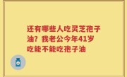 还有哪些人吃灵芝孢子油？我老公今年41岁吃能不能吃孢子油