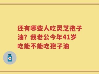 还有哪些人吃灵芝孢子油？我老公今年41岁吃能不能吃孢子油