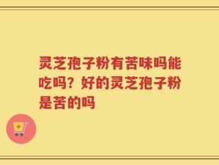 灵芝孢子粉有苦味吗能吃吗？好的灵芝孢子粉是苦的吗