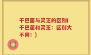 干巴菌与灵芝的区别(干巴菌和灵芝：区别大不同！)