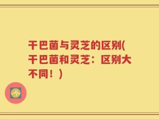 干巴菌与灵芝的区别(干巴菌和灵芝：区别大不同！)
