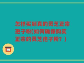 怎样买到真的灵芝正宗孢子粉(如何确保购买正宗的灵芝孢子粉？)