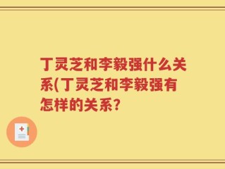 丁灵芝和李毅强什么关系(丁灵芝和李毅强有怎样的关系？