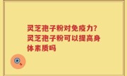灵芝孢子粉对免疫力？灵芝孢子粉可以提高身体素质吗