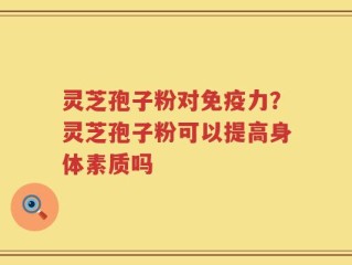 灵芝孢子粉对免疫力？灵芝孢子粉可以提高身体素质吗