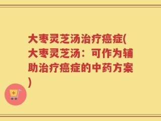 大枣灵芝汤治疗癌症(大枣灵芝汤：可作为辅助治疗癌症的中药方案)