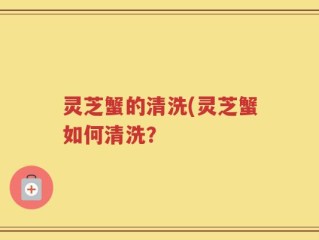 灵芝蟹的清洗(灵芝蟹如何清洗？