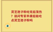 灵芝孢子粉吃完后发热？请问专家羊康后能吃点灵芝孢子粉吗