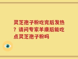 灵芝孢子粉吃完后发热？请问专家羊康后能吃点灵芝孢子粉吗
