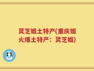 灵芝姐土特产(重庆姐火爆土特产：灵芝姐)