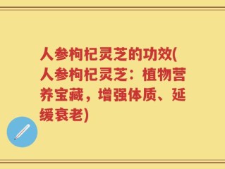 人参枸杞灵芝的功效(人参枸杞灵芝：植物营养宝藏，增强体质、延缓衰老)
