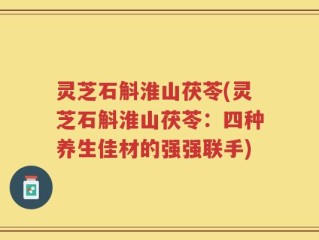灵芝石斛淮山茯苓(灵芝石斛淮山茯苓：四种养生佳材的强强联手)