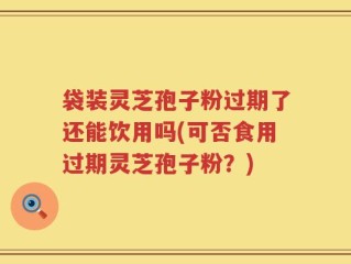 袋装灵芝孢子粉过期了还能饮用吗(可否食用过期灵芝孢子粉？)