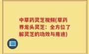 中草药灵芝视频(草药界龙头灵芝：全方位了解灵芝的功效与用途)