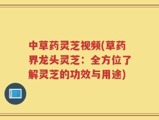 中草药灵芝视频(草药界龙头灵芝：全方位了解灵芝的功效与用途)