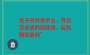 孢子粉批发平台，开启您进货的新路线，轻松赚取暴利”