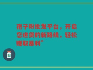 孢子粉批发平台，开启您进货的新路线，轻松赚取暴利”