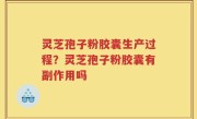 灵芝孢子粉胶囊生产过程？灵芝孢子粉胶囊有副作用吗