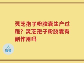 灵芝孢子粉胶囊生产过程？灵芝孢子粉胶囊有副作用吗