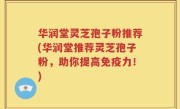 华润堂灵芝孢子粉推荐(华润堂推荐灵芝孢子粉，助你提高免疫力！)